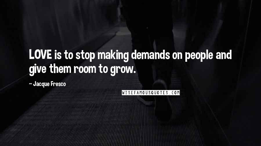 Jacque Fresco Quotes: LOVE is to stop making demands on people and give them room to grow.