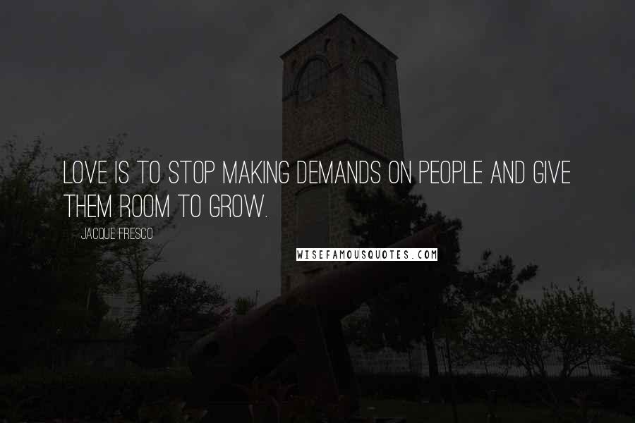 Jacque Fresco Quotes: LOVE is to stop making demands on people and give them room to grow.