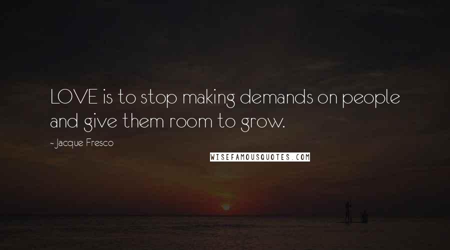 Jacque Fresco Quotes: LOVE is to stop making demands on people and give them room to grow.