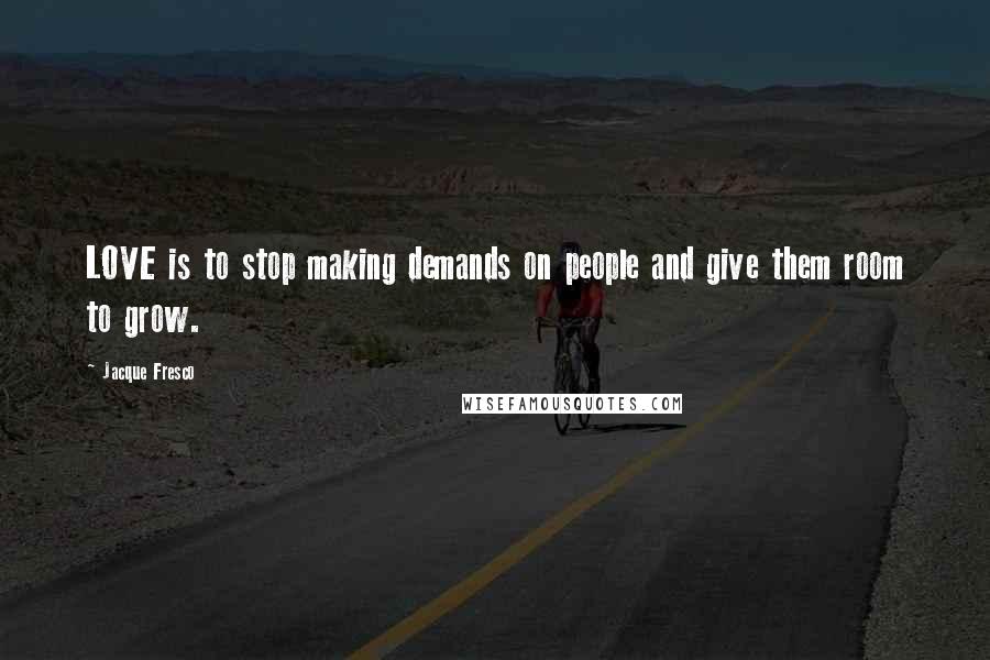 Jacque Fresco Quotes: LOVE is to stop making demands on people and give them room to grow.