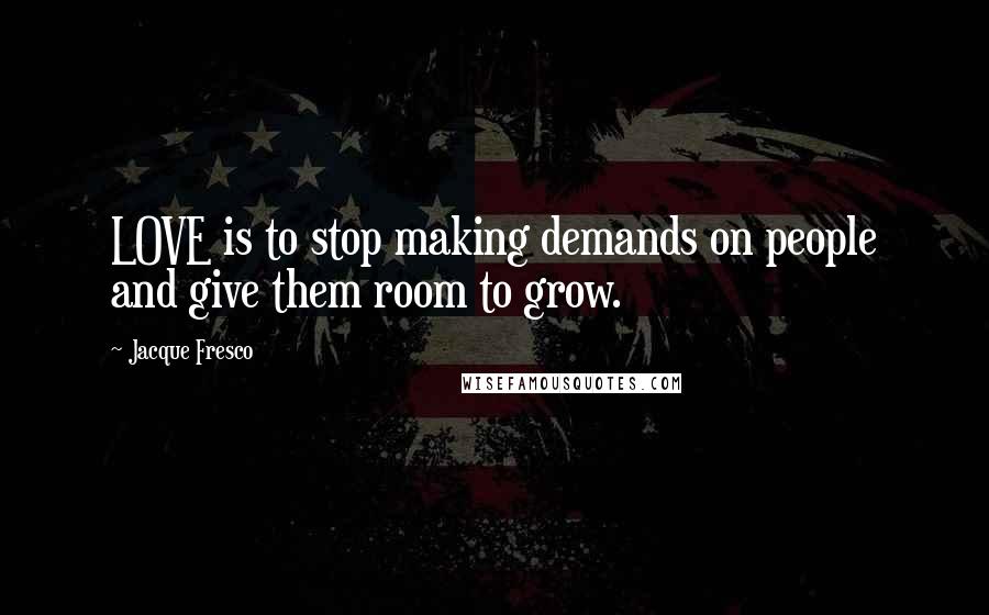 Jacque Fresco Quotes: LOVE is to stop making demands on people and give them room to grow.