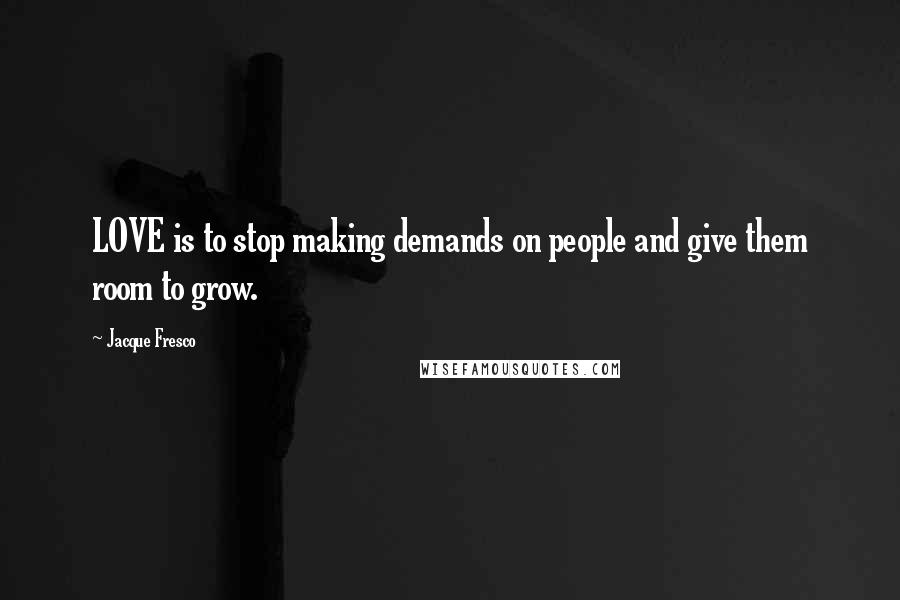 Jacque Fresco Quotes: LOVE is to stop making demands on people and give them room to grow.