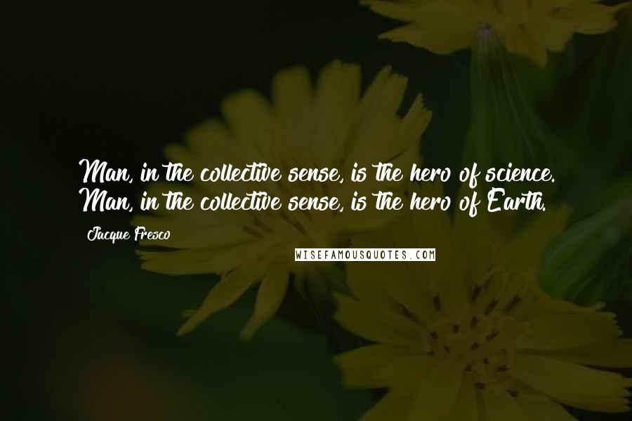 Jacque Fresco Quotes: Man, in the collective sense, is the hero of science. Man, in the collective sense, is the hero of Earth.