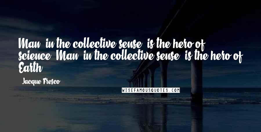 Jacque Fresco Quotes: Man, in the collective sense, is the hero of science. Man, in the collective sense, is the hero of Earth.