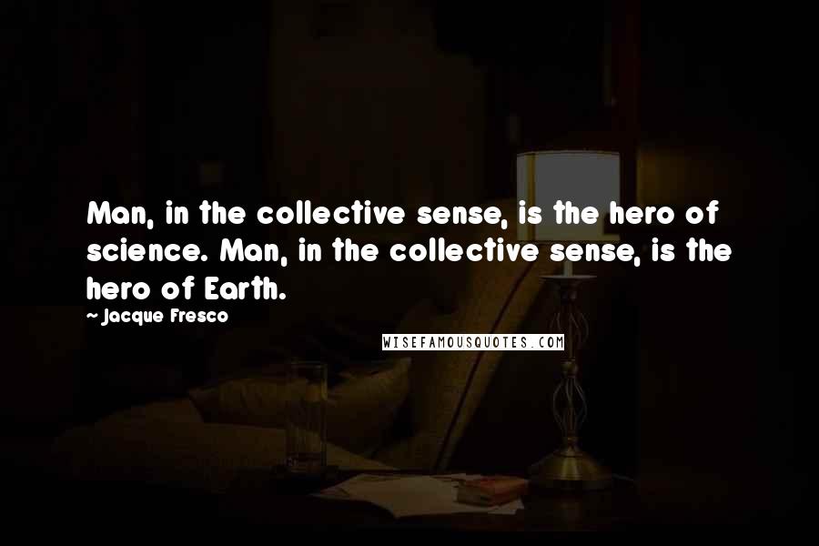 Jacque Fresco Quotes: Man, in the collective sense, is the hero of science. Man, in the collective sense, is the hero of Earth.
