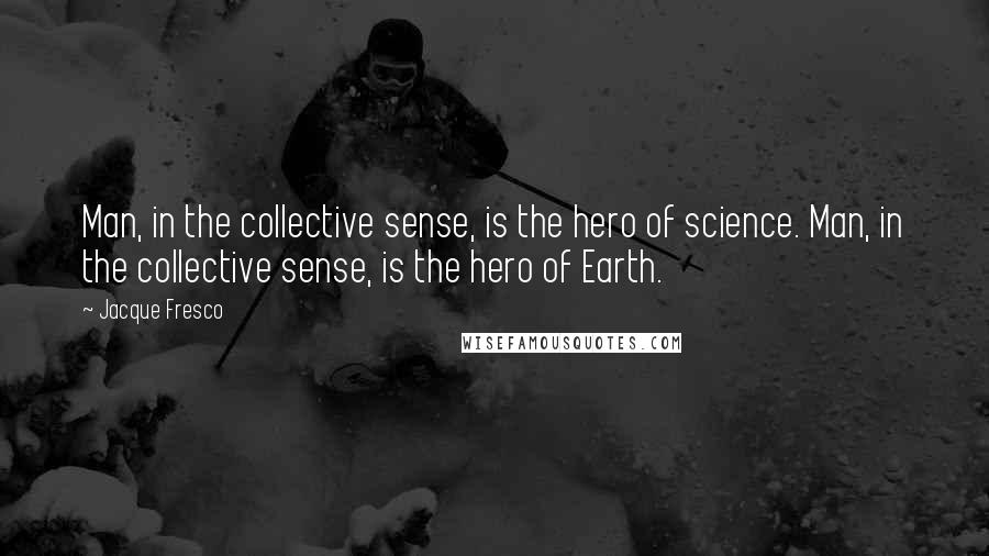 Jacque Fresco Quotes: Man, in the collective sense, is the hero of science. Man, in the collective sense, is the hero of Earth.