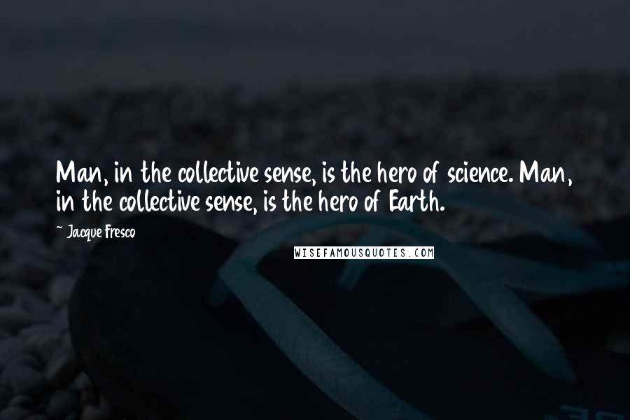 Jacque Fresco Quotes: Man, in the collective sense, is the hero of science. Man, in the collective sense, is the hero of Earth.