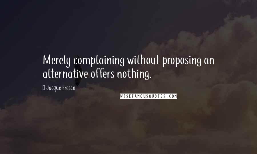 Jacque Fresco Quotes: Merely complaining without proposing an alternative offers nothing.