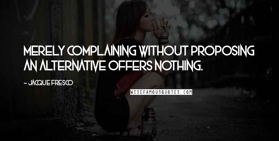 Jacque Fresco Quotes: Merely complaining without proposing an alternative offers nothing.