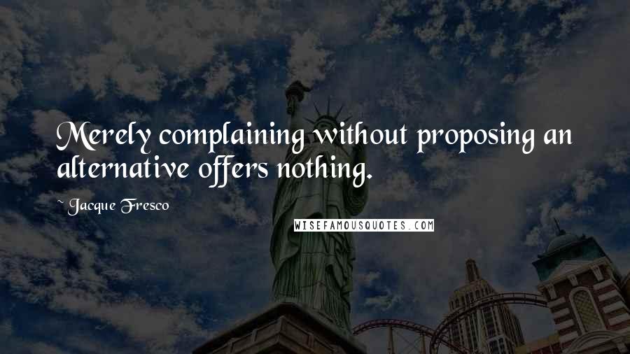 Jacque Fresco Quotes: Merely complaining without proposing an alternative offers nothing.