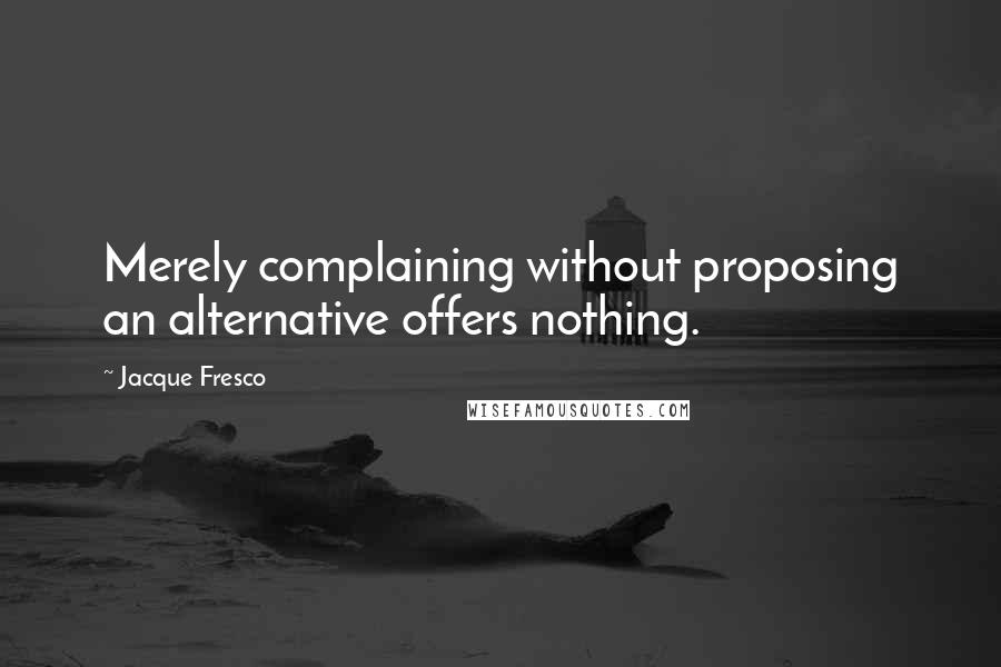 Jacque Fresco Quotes: Merely complaining without proposing an alternative offers nothing.