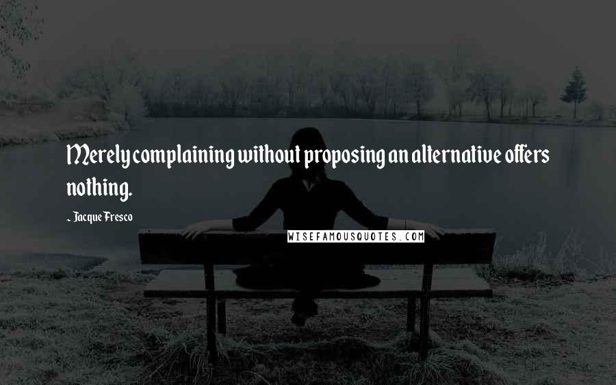 Jacque Fresco Quotes: Merely complaining without proposing an alternative offers nothing.