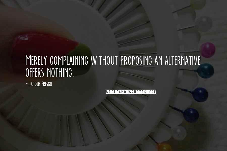 Jacque Fresco Quotes: Merely complaining without proposing an alternative offers nothing.