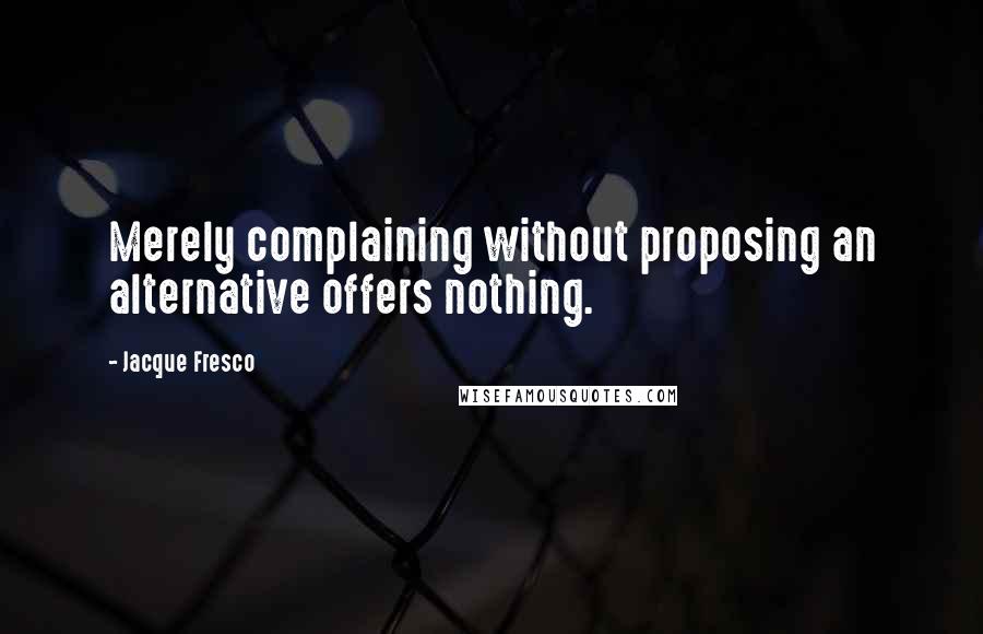 Jacque Fresco Quotes: Merely complaining without proposing an alternative offers nothing.