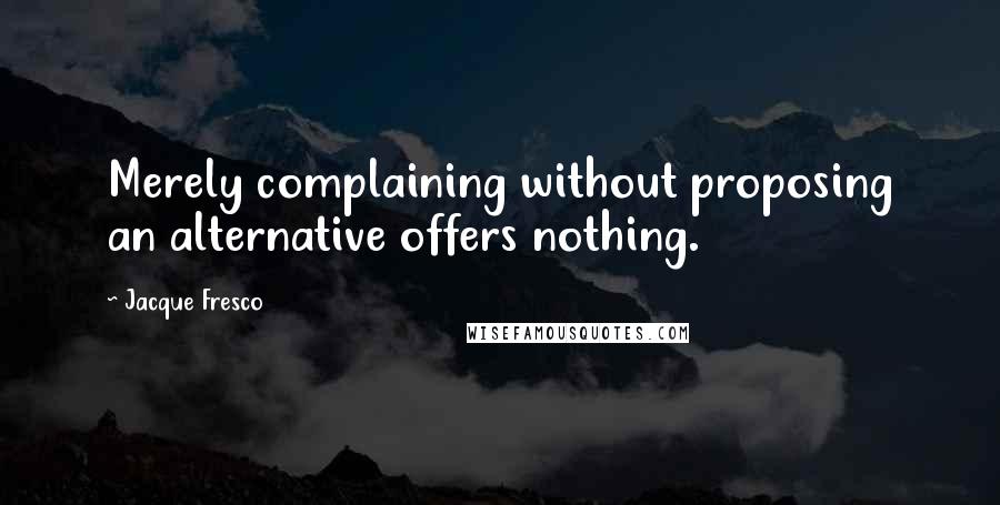 Jacque Fresco Quotes: Merely complaining without proposing an alternative offers nothing.