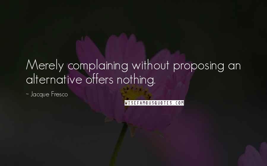 Jacque Fresco Quotes: Merely complaining without proposing an alternative offers nothing.