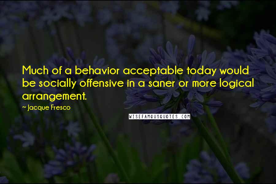 Jacque Fresco Quotes: Much of a behavior acceptable today would be socially offensive in a saner or more logical arrangement.