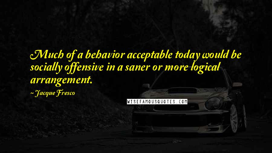 Jacque Fresco Quotes: Much of a behavior acceptable today would be socially offensive in a saner or more logical arrangement.