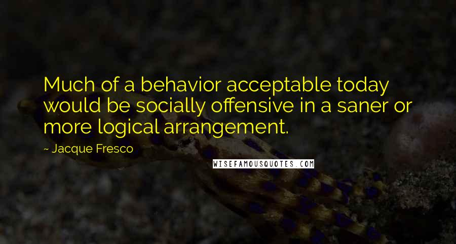 Jacque Fresco Quotes: Much of a behavior acceptable today would be socially offensive in a saner or more logical arrangement.