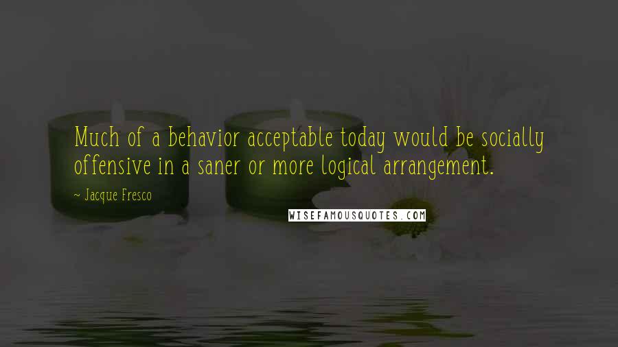 Jacque Fresco Quotes: Much of a behavior acceptable today would be socially offensive in a saner or more logical arrangement.