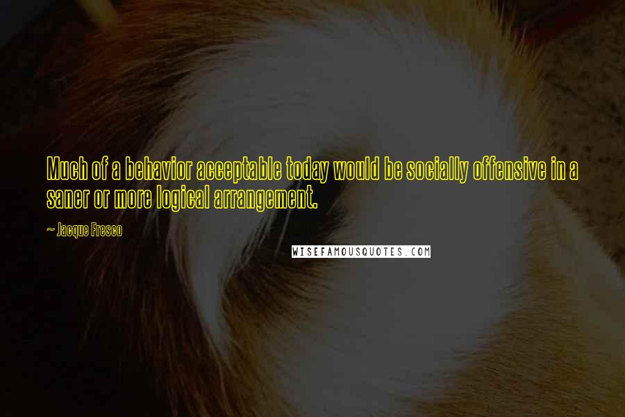 Jacque Fresco Quotes: Much of a behavior acceptable today would be socially offensive in a saner or more logical arrangement.