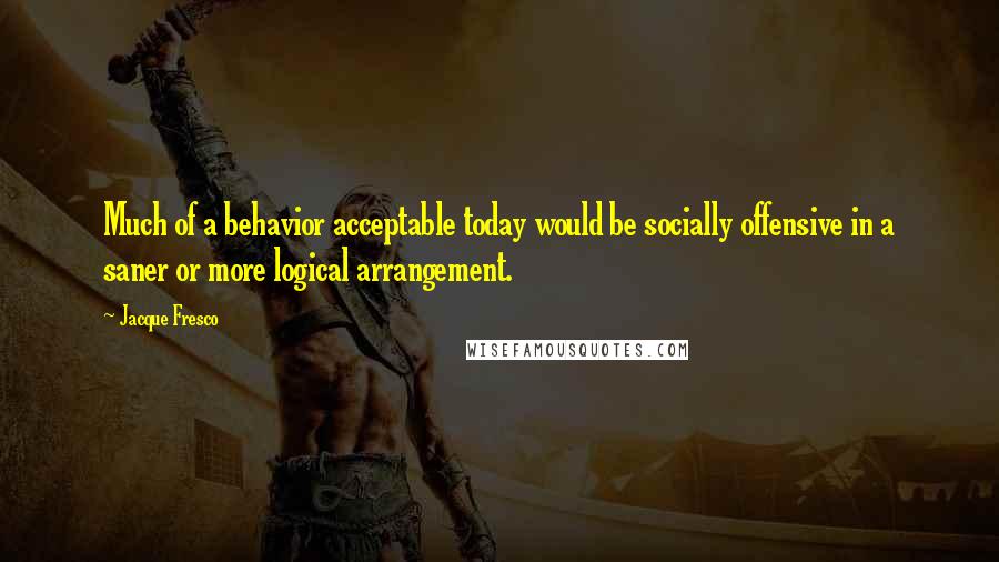 Jacque Fresco Quotes: Much of a behavior acceptable today would be socially offensive in a saner or more logical arrangement.