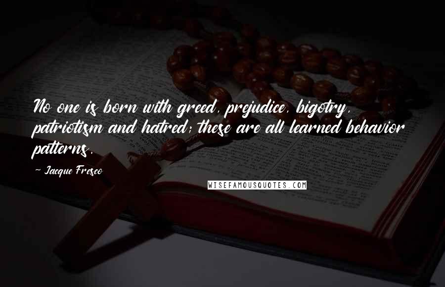 Jacque Fresco Quotes: No one is born with greed, prejudice, bigotry, patriotism and hatred; these are all learned behavior patterns.