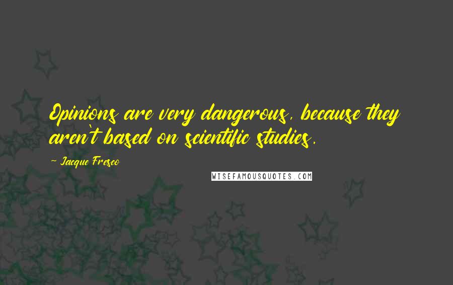 Jacque Fresco Quotes: Opinions are very dangerous, because they aren't based on scientific studies.