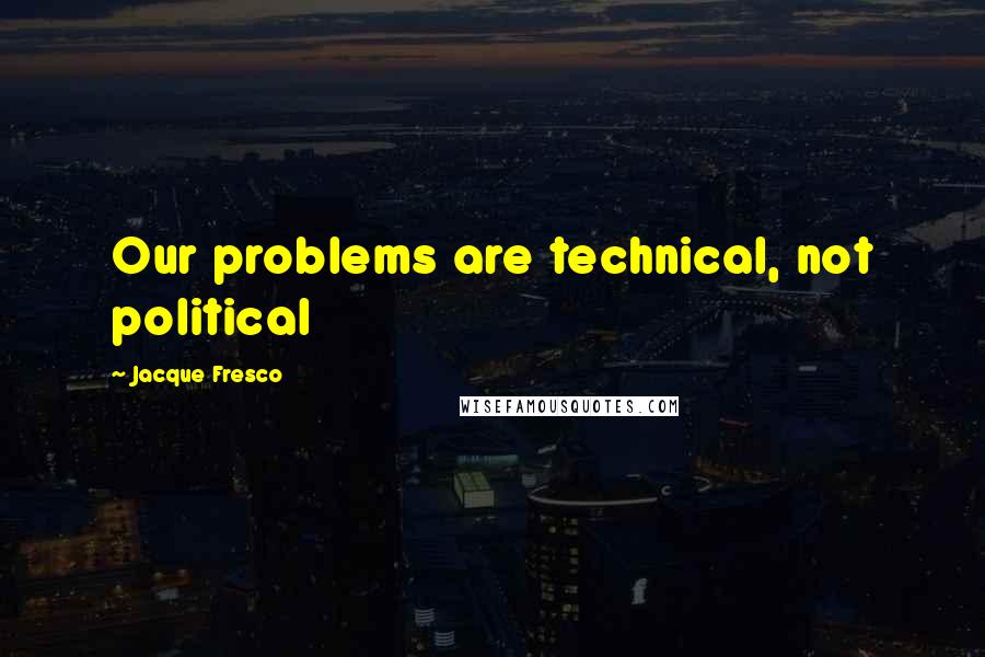 Jacque Fresco Quotes: Our problems are technical, not political