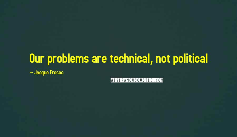 Jacque Fresco Quotes: Our problems are technical, not political