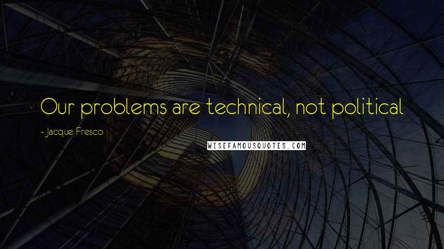 Jacque Fresco Quotes: Our problems are technical, not political