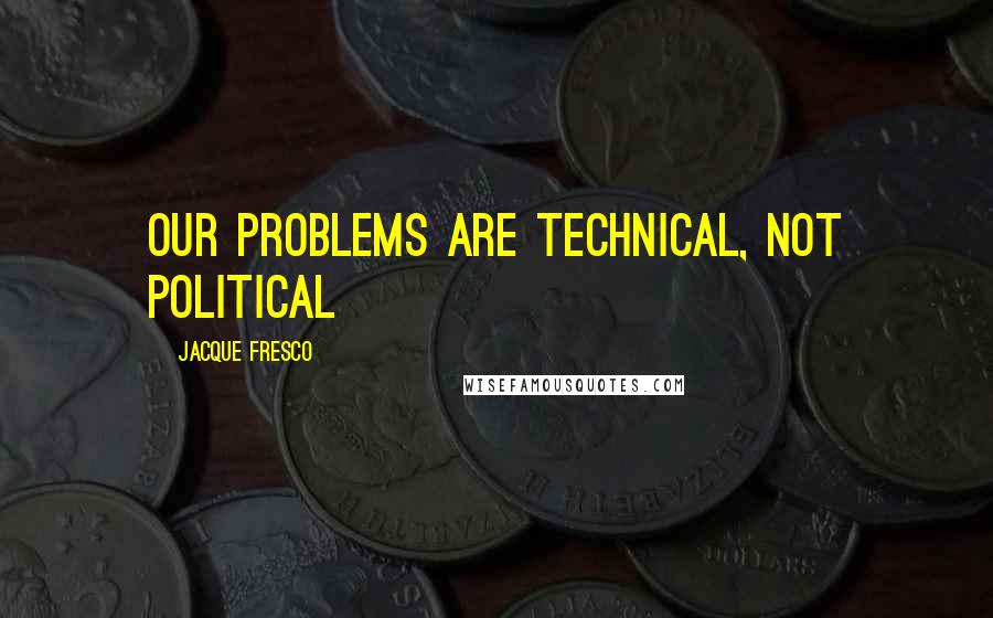 Jacque Fresco Quotes: Our problems are technical, not political