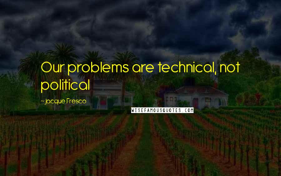 Jacque Fresco Quotes: Our problems are technical, not political