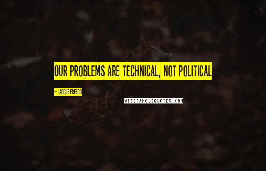 Jacque Fresco Quotes: Our problems are technical, not political