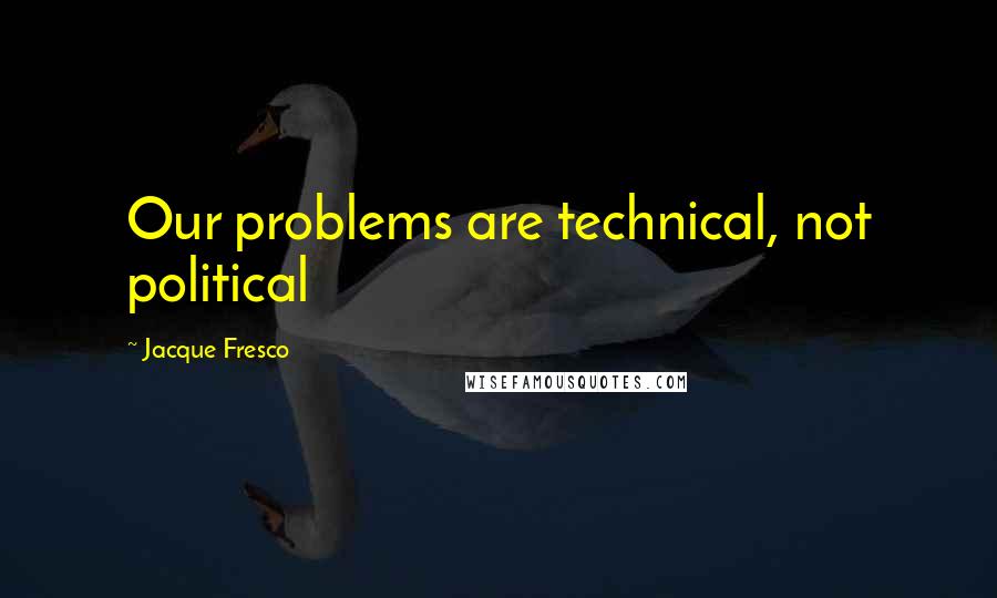 Jacque Fresco Quotes: Our problems are technical, not political