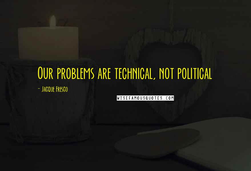 Jacque Fresco Quotes: Our problems are technical, not political