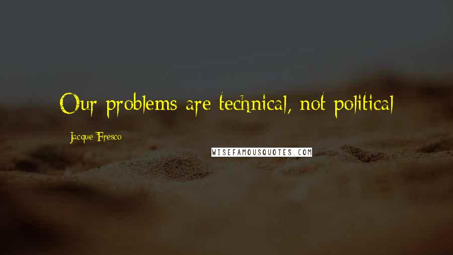 Jacque Fresco Quotes: Our problems are technical, not political