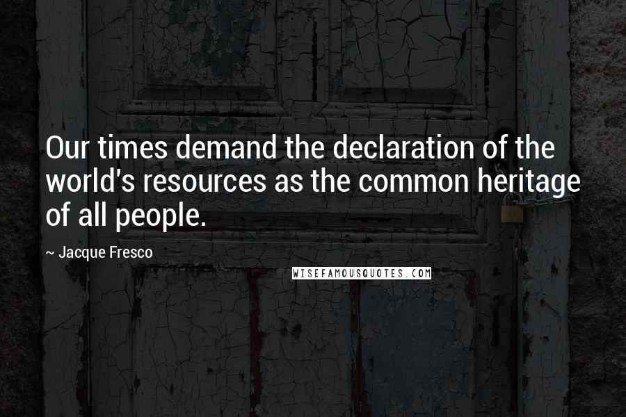 Jacque Fresco Quotes: Our times demand the declaration of the world's resources as the common heritage of all people.