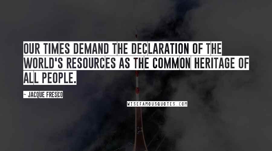 Jacque Fresco Quotes: Our times demand the declaration of the world's resources as the common heritage of all people.