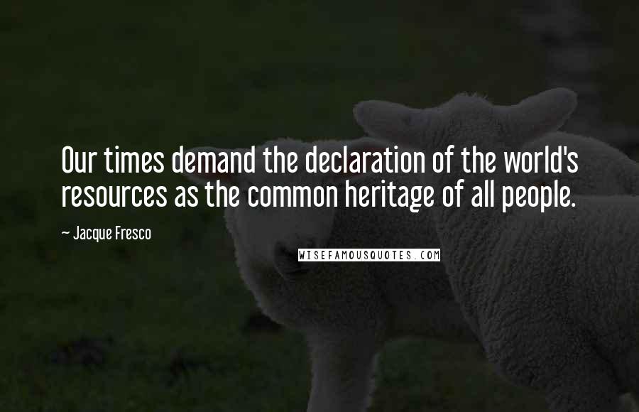 Jacque Fresco Quotes: Our times demand the declaration of the world's resources as the common heritage of all people.