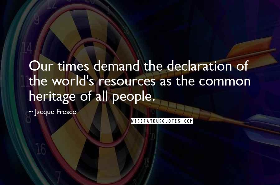 Jacque Fresco Quotes: Our times demand the declaration of the world's resources as the common heritage of all people.