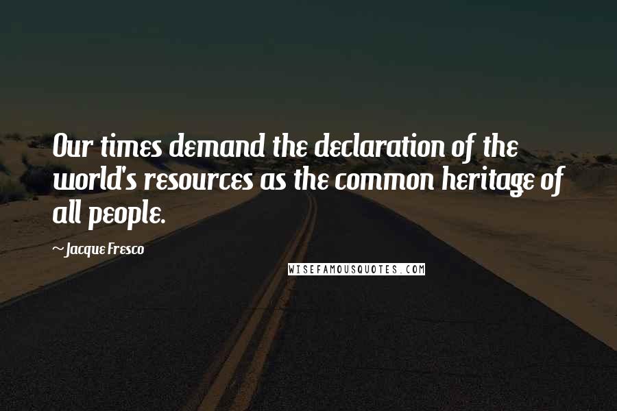 Jacque Fresco Quotes: Our times demand the declaration of the world's resources as the common heritage of all people.