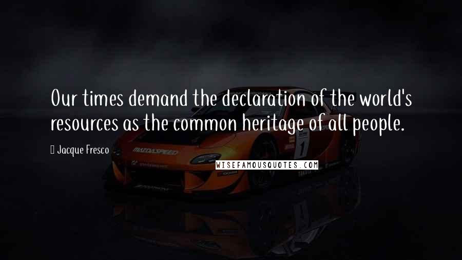 Jacque Fresco Quotes: Our times demand the declaration of the world's resources as the common heritage of all people.