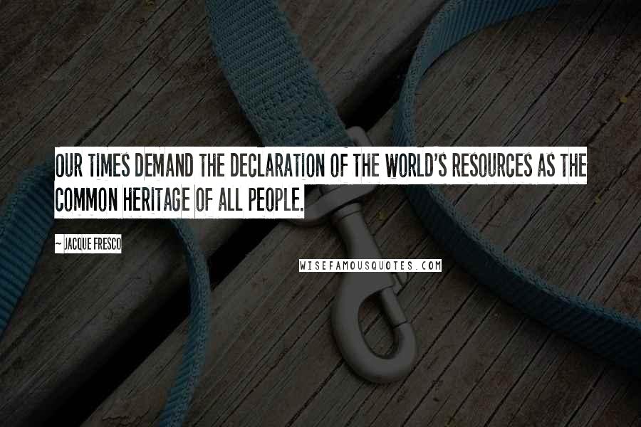 Jacque Fresco Quotes: Our times demand the declaration of the world's resources as the common heritage of all people.