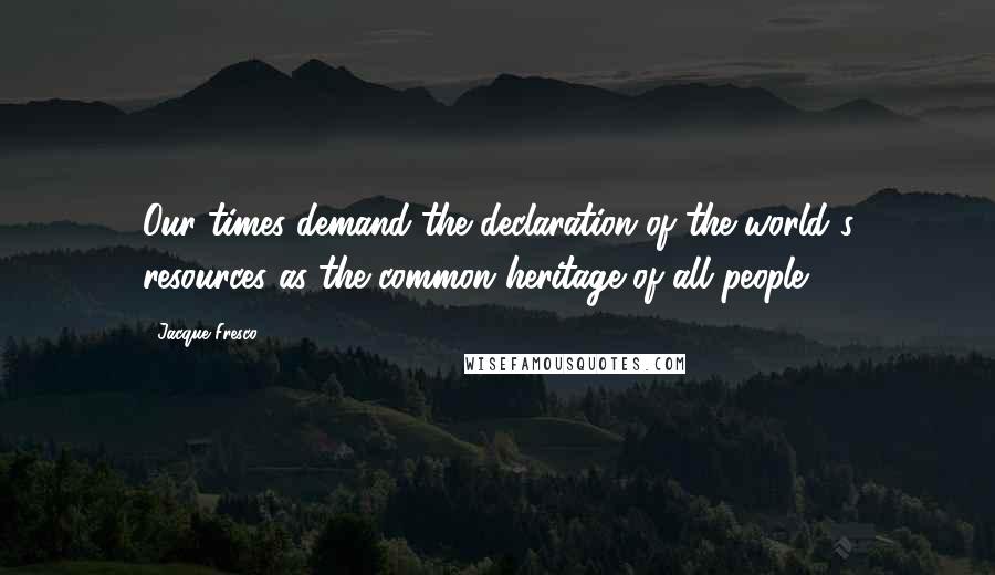 Jacque Fresco Quotes: Our times demand the declaration of the world's resources as the common heritage of all people.