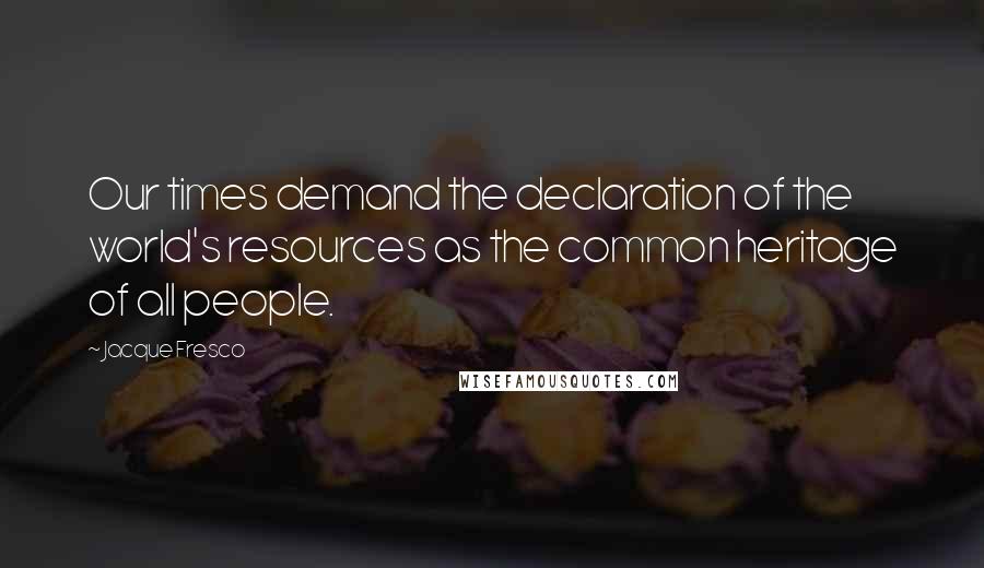 Jacque Fresco Quotes: Our times demand the declaration of the world's resources as the common heritage of all people.