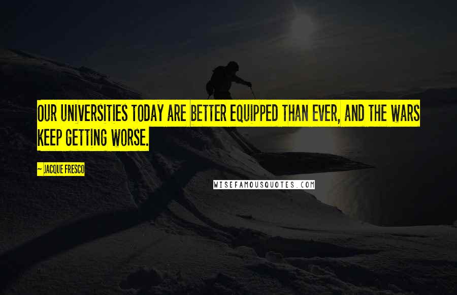 Jacque Fresco Quotes: Our universities today are better equipped than ever, and the wars keep getting worse.