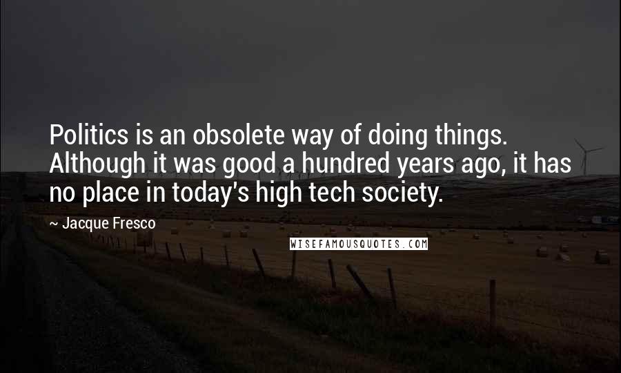 Jacque Fresco Quotes: Politics is an obsolete way of doing things. Although it was good a hundred years ago, it has no place in today's high tech society.