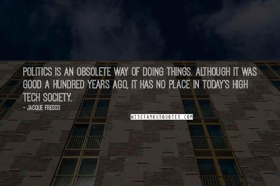 Jacque Fresco Quotes: Politics is an obsolete way of doing things. Although it was good a hundred years ago, it has no place in today's high tech society.