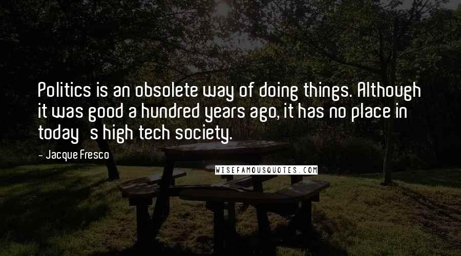 Jacque Fresco Quotes: Politics is an obsolete way of doing things. Although it was good a hundred years ago, it has no place in today's high tech society.